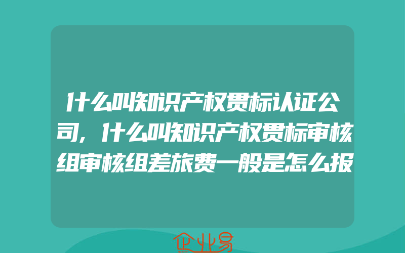 什么叫知识产权贯标认证公司,什么叫知识产权贯标审核组审核组差旅费一般是怎么报销