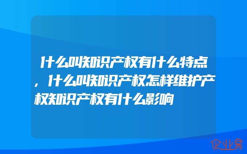 什么叫知识产权有什么特点,什么叫知识产权怎样维护产权知识产权有什么影响