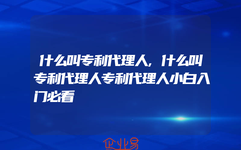 什么叫专利代理人,什么叫专利代理人专利代理人小白入门必看