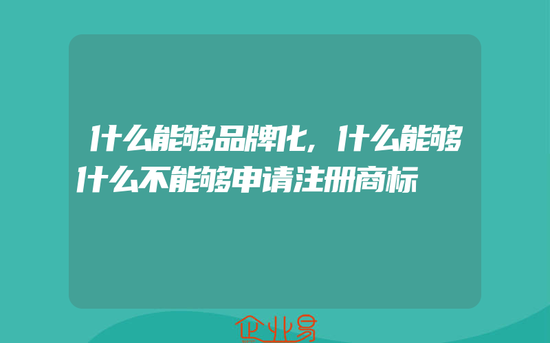 什么能够品牌化,什么能够什么不能够申请注册商标