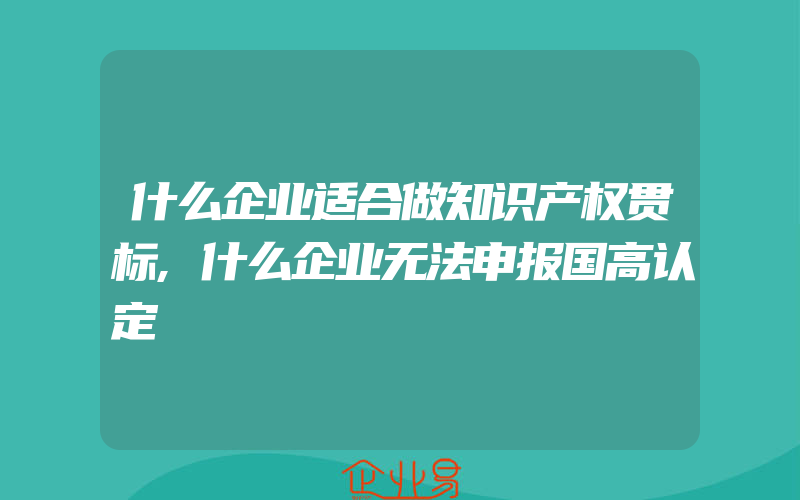 什么企业适合做知识产权贯标,什么企业无法申报国高认定