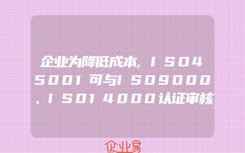 企业为降低成本,ISO45001可与IS09000、IS014000认证审核同时进行吗(怎么申请ISO认证)