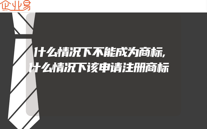 什么情况下不能成为商标,什么情况下该申请注册商标