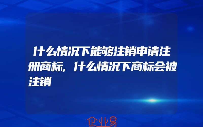 什么情况下能够注销申请注册商标,什么情况下商标会被注销