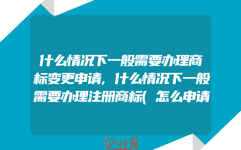 什么情况下一般需要办理商标变更申请,什么情况下一般需要办理注册商标(怎么申请商标变更)