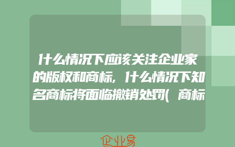 什么情况下应该关注企业家的版权和商标,什么情况下知名商标将面临撤销处罚(商标被撤销了)