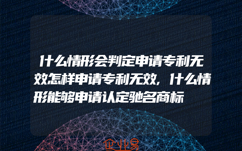 什么情形会判定申请专利无效怎样申请专利无效,什么情形能够申请认定驰名商标