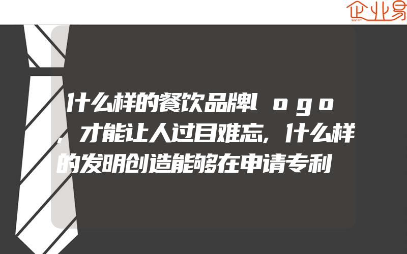 什么样的餐饮品牌logo,才能让人过目难忘,什么样的发明创造能够在申请专利