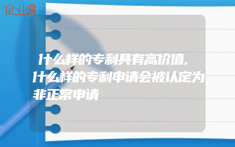 什么样的专利具有高价值,什么样的专利申请会被认定为非正常申请