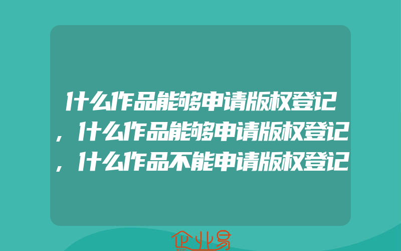 什么作品能够申请版权登记,什么作品能够申请版权登记,什么作品不能申请版权登记