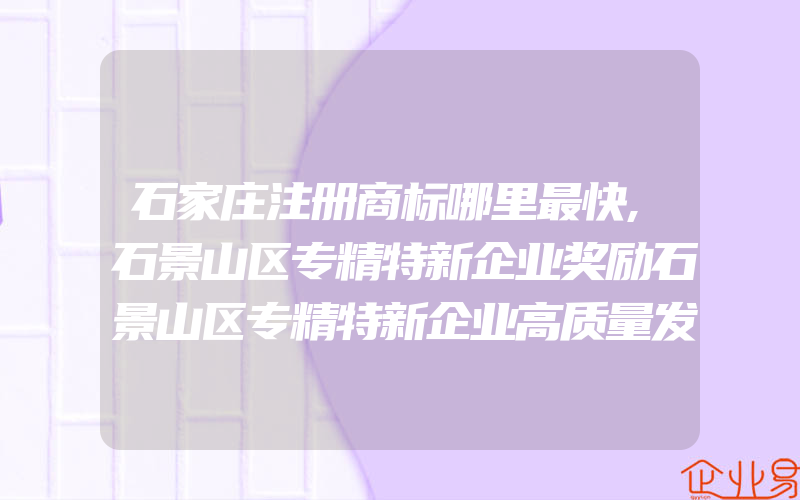 石家庄注册商标哪里最快,石景山区专精特新企业奖励石景山区专精特新企业高质量发展