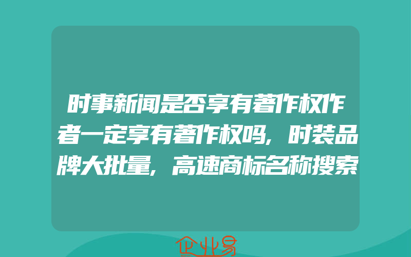 时事新闻是否享有著作权作者一定享有著作权吗,时装品牌大批量,高速商标名称搜索的挑战