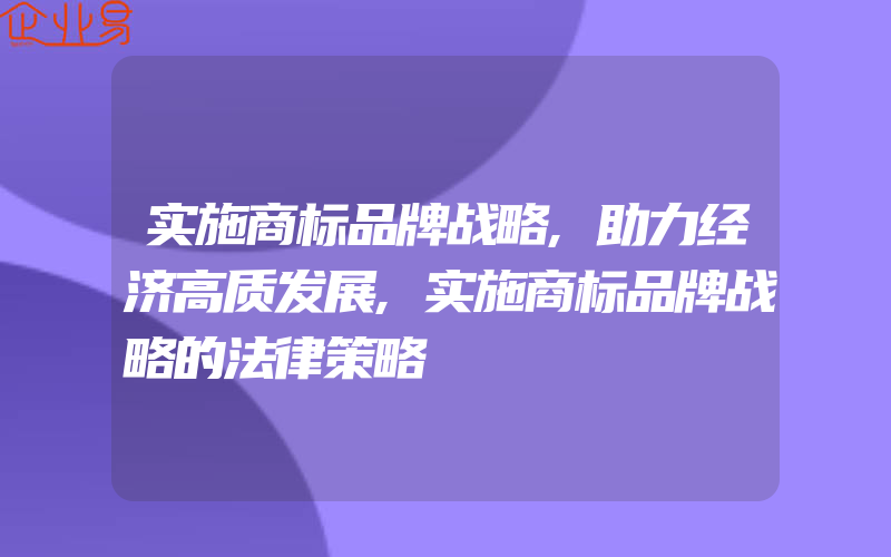 实施商标品牌战略,助力经济高质发展,实施商标品牌战略的法律策略