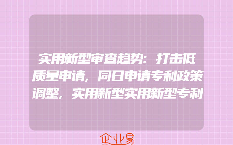 实用新型审查趋势:打击低质量申请,同日申请专利政策调整,实用新型实用新型专利申请审批流程一般需要提交的文件