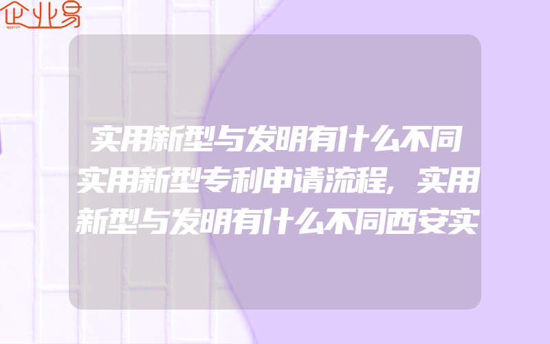 实用新型与发明有什么不同实用新型专利申请流程,实用新型与发明有什么不同西安实用新型专利申请流程