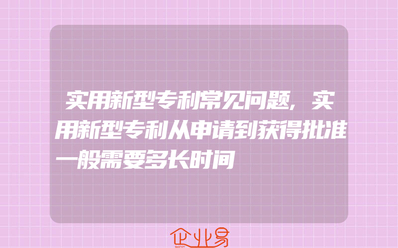 实用新型专利常见问题,实用新型专利从申请到获得批准一般需要多长时间