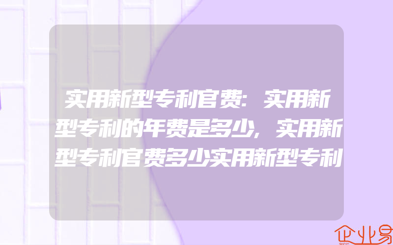 实用新型专利官费:实用新型专利的年费是多少,实用新型专利官费多少实用新型专利申请流程是的