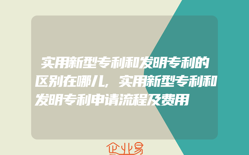 实用新型专利和发明专利的区别在哪儿,实用新型专利和发明专利申请流程及费用