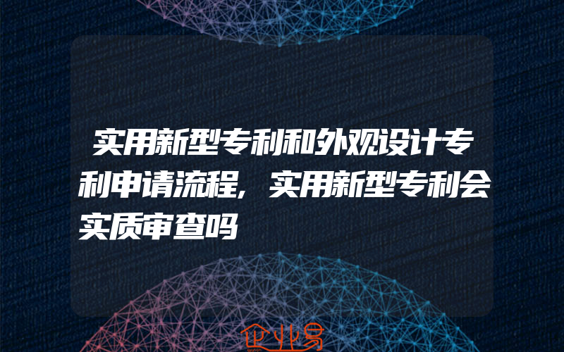 实用新型专利和外观设计专利申请流程,实用新型专利会实质审查吗