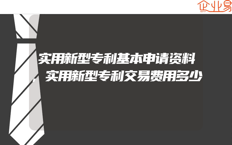 实用新型专利基本申请资料,实用新型专利交易费用多少