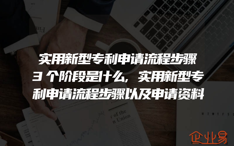 实用新型专利申请流程步骤3个阶段是什么,实用新型专利申请流程步骤以及申请资料