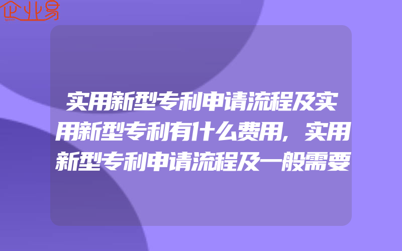 实用新型专利申请流程及实用新型专利有什么费用,实用新型专利申请流程及一般需要资料