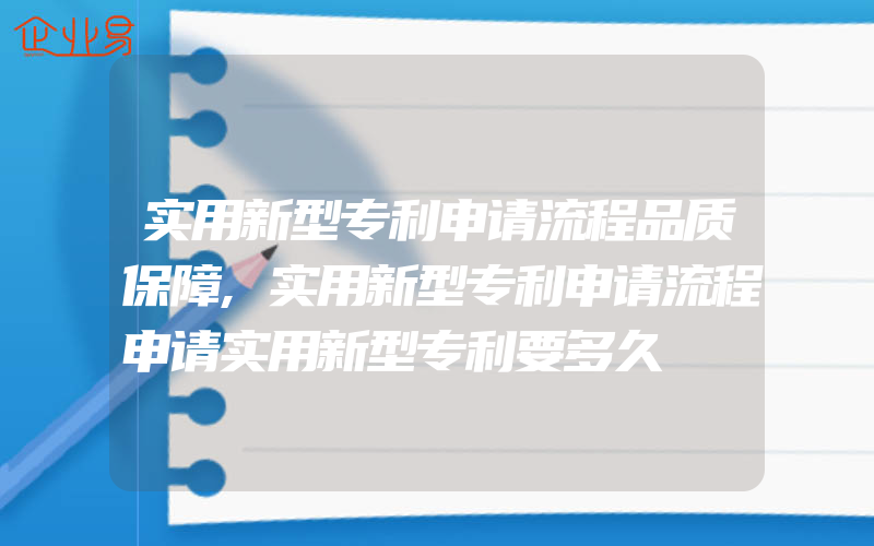 实用新型专利申请流程品质保障,实用新型专利申请流程申请实用新型专利要多久