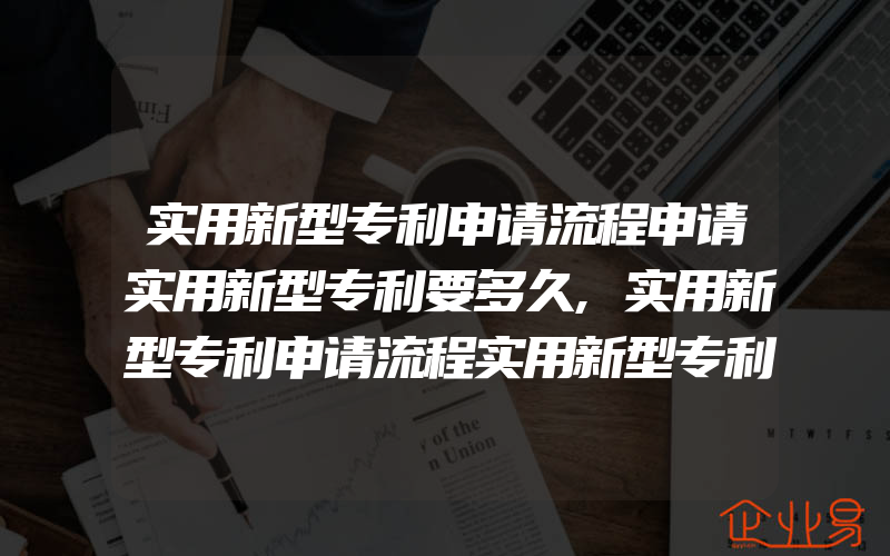 实用新型专利申请流程申请实用新型专利要多久,实用新型专利申请流程实用新型专利授权时间