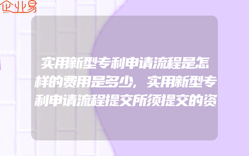 实用新型专利申请流程是怎样的费用是多少,实用新型专利申请流程提交所须提交的资料