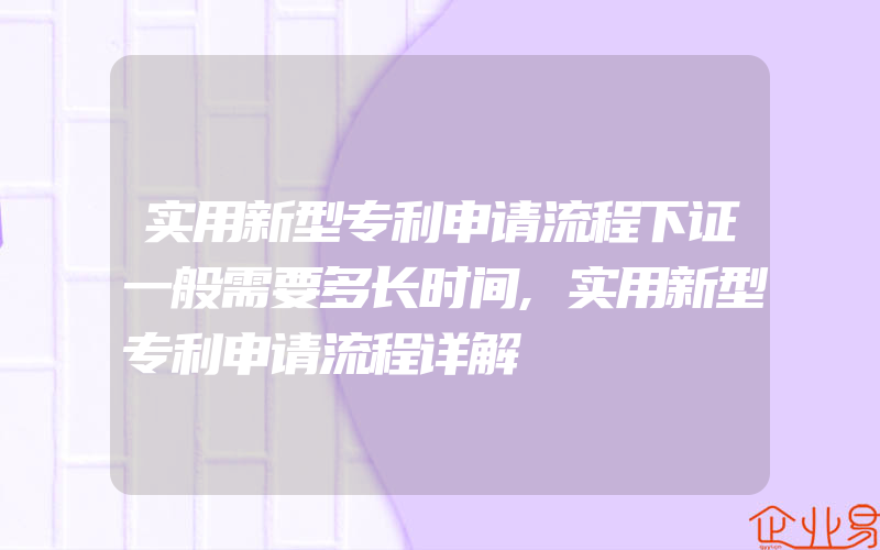 实用新型专利申请流程下证一般需要多长时间,实用新型专利申请流程详解