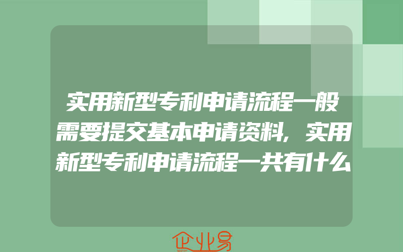 实用新型专利申请流程一般需要提交基本申请资料,实用新型专利申请流程一共有什么