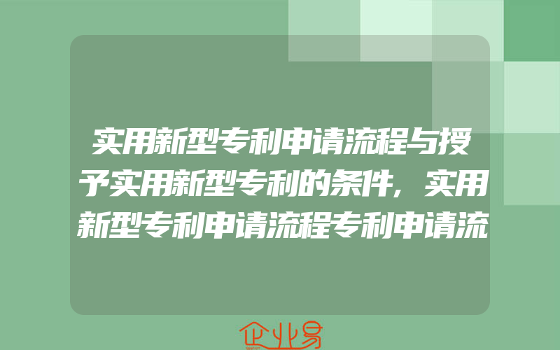 实用新型专利申请流程与授予实用新型专利的条件,实用新型专利申请流程专利申请流程是怎样的