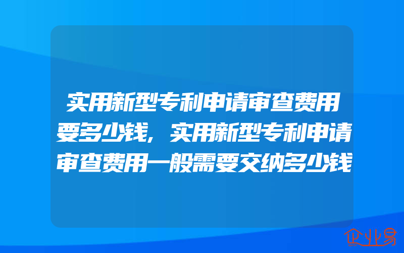 实用新型专利申请审查费用要多少钱,实用新型专利申请审查费用一般需要交纳多少钱