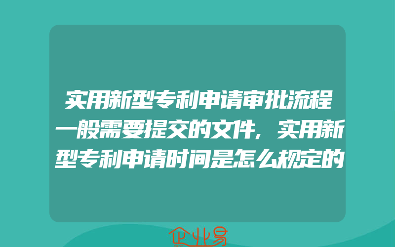 实用新型专利申请审批流程一般需要提交的文件,实用新型专利申请时间是怎么规定的