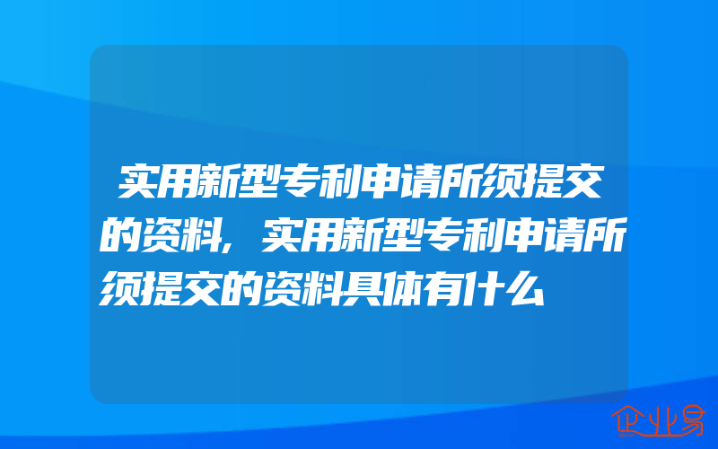 实用新型专利申请所须提交的资料,实用新型专利申请所须提交的资料具体有什么