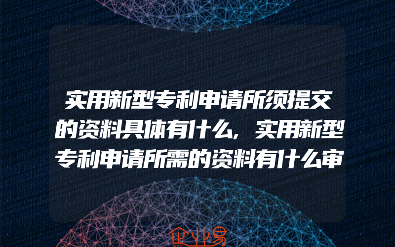 实用新型专利申请所须提交的资料具体有什么,实用新型专利申请所需的资料有什么审批流程呢