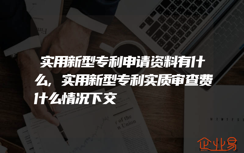 实用新型专利申请资料有什么,实用新型专利实质审查费什么情况下交