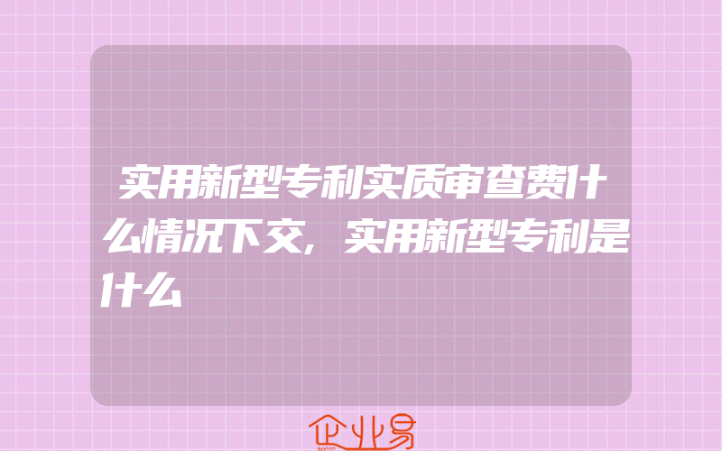 实用新型专利实质审查费什么情况下交,实用新型专利是什么