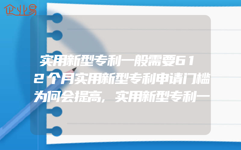 实用新型专利一般需要612个月实用新型专利申请门槛为何会提高,实用新型专利一般需要的条件都在这里