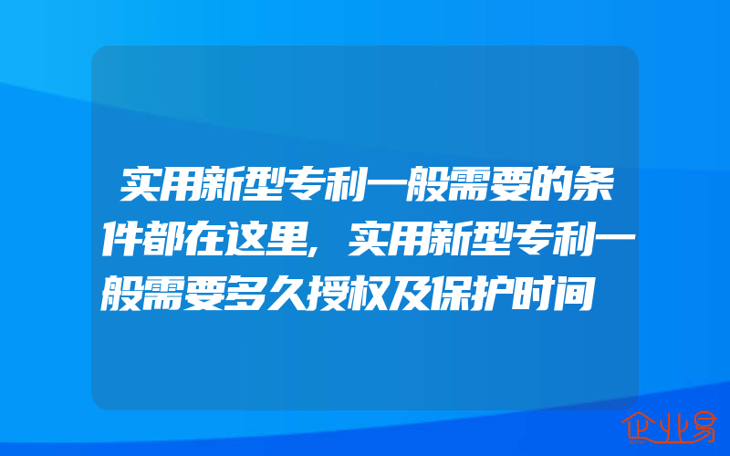 实用新型专利一般需要的条件都在这里,实用新型专利一般需要多久授权及保护时间