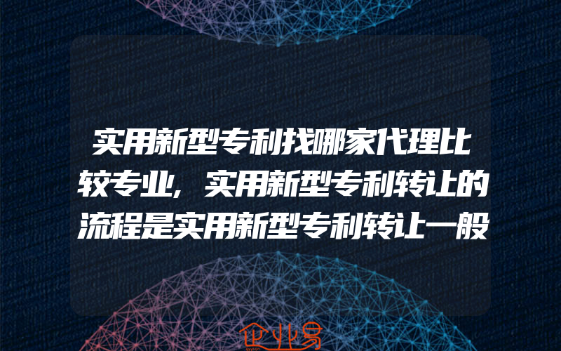 实用新型专利找哪家代理比较专业,实用新型专利转让的流程是实用新型专利转让一般需要什么资料