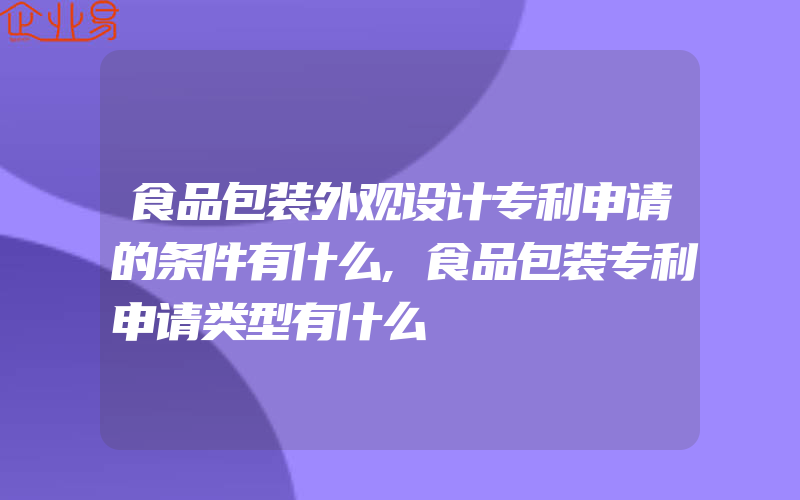 食品包装外观设计专利申请的条件有什么,食品包装专利申请类型有什么