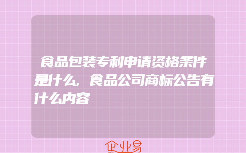 食品包装专利申请资格条件是什么,食品公司商标公告有什么内容