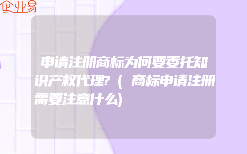 申请注册商标为何要委托知识产权代理?(商标申请注册需要注意什么)