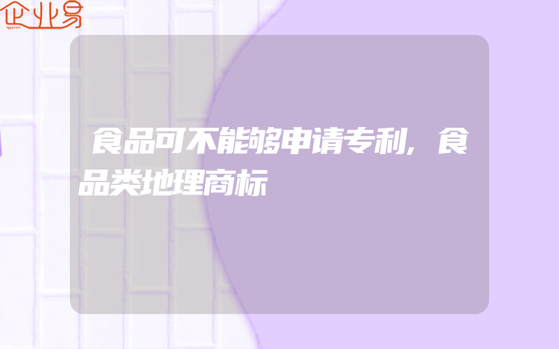 食品可不能够申请专利,食品类地理商标