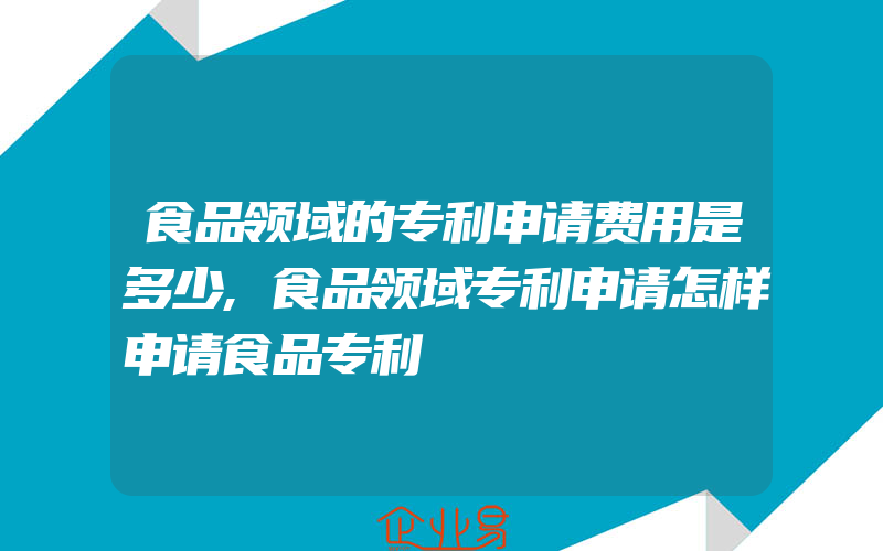 食品领域的专利申请费用是多少,食品领域专利申请怎样申请食品专利