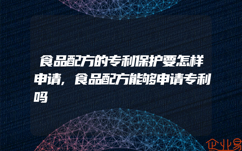 食品配方的专利保护要怎样申请,食品配方能够申请专利吗