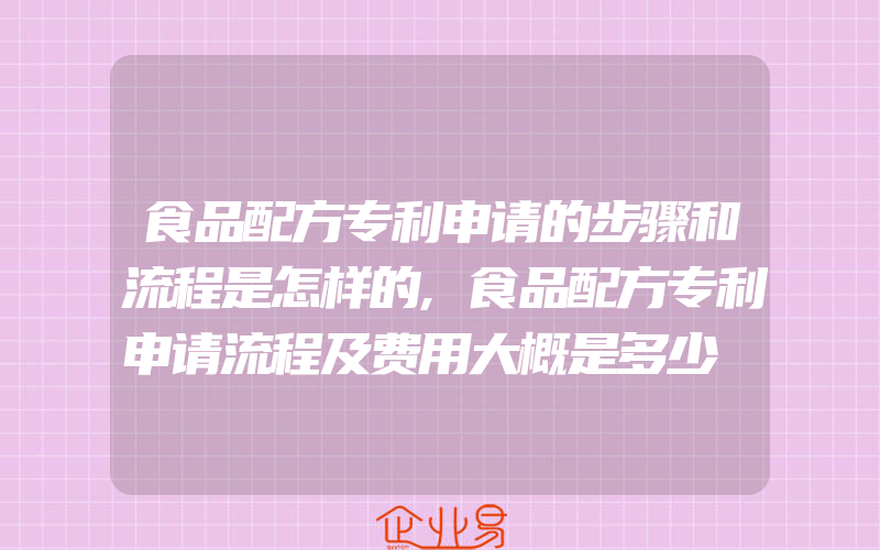 食品配方专利申请的步骤和流程是怎样的,食品配方专利申请流程及费用大概是多少