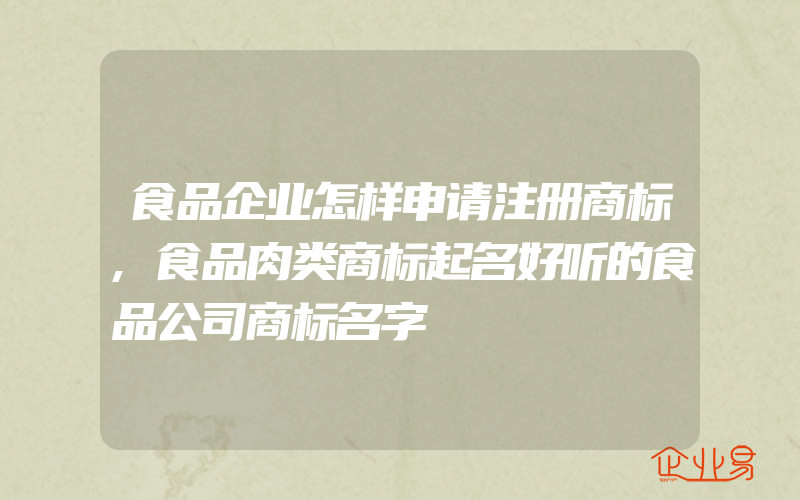 食品企业怎样申请注册商标,食品肉类商标起名好听的食品公司商标名字