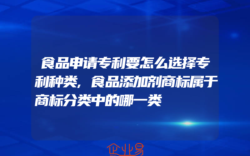 食品申请专利要怎么选择专利种类,食品添加剂商标属于商标分类中的哪一类